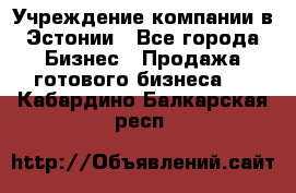 Учреждение компании в Эстонии - Все города Бизнес » Продажа готового бизнеса   . Кабардино-Балкарская респ.